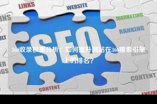 360收录权重分析：如何提升网站在360搜索引擎上的排名？