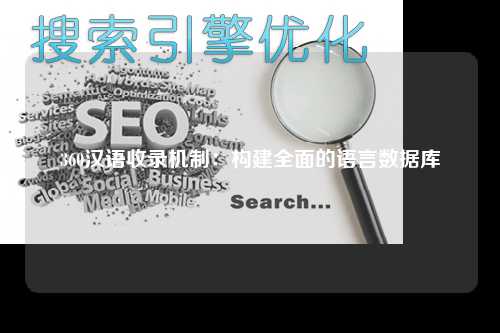 360汉语收录机制：构建全面的语言数据库