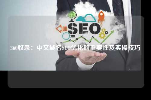 360收录：中文域名SEO优化的重要性及实操技巧