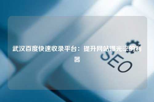 武汉百度快速收录平台：提升网站曝光率的利器