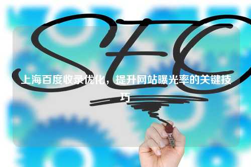 上海百度收录优化，提升网站曝光率的关键技巧